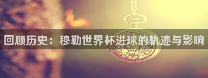 世界杯直播平台：回顾历史：穆勒世界杯进球的轨迹与影响