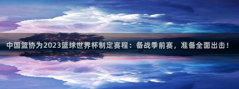 西超杯直播：中国篮协为2023篮球世界杯制定赛程：备战季前赛，准备全面出击！